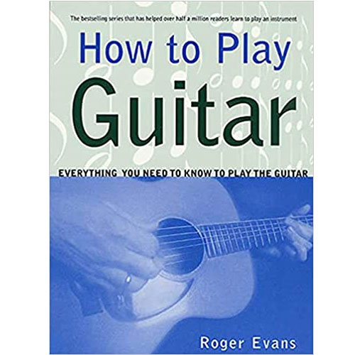 How to Play Guitar: Everything You Need to Know to Play the Guitar by Roger Evans